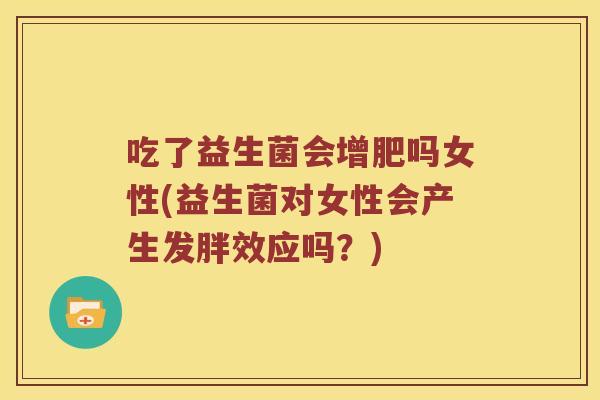 吃了益生菌会增肥吗女性(益生菌对女性会产生发胖效应吗？)