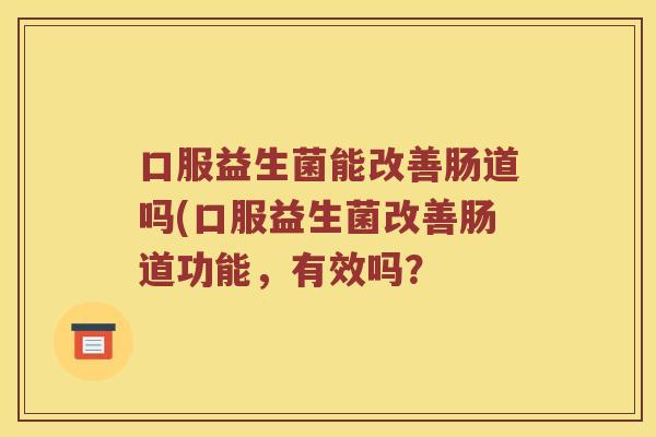 口服益生菌能改善肠道吗(口服益生菌改善肠道功能,有效吗? 口服益生菌能改善肠道吗(口服益生菌改善肠道功能,有效吗?