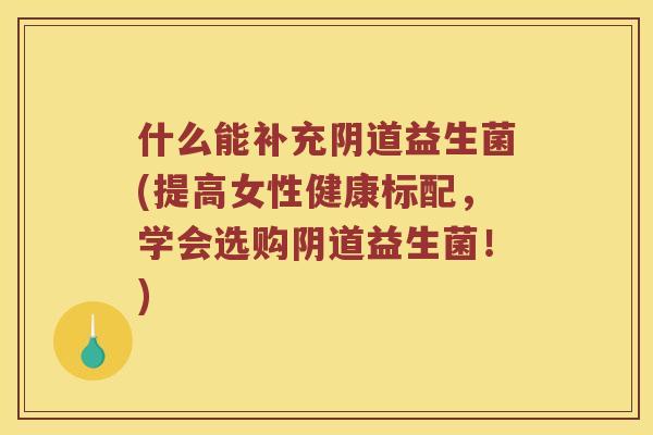 什么能补充益生菌(提高女性健康标配,学会选购益生菌!) 什么能补充益生菌(提高女性健康标配,学会选购益生菌!)