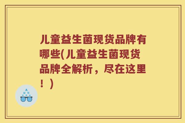 儿童益生菌现货品牌有哪些(儿童益生菌现货品牌全解析,尽在这里!) 儿童益生菌现货品牌有哪些(儿童益生菌现货品牌全解析,尽在这里!)