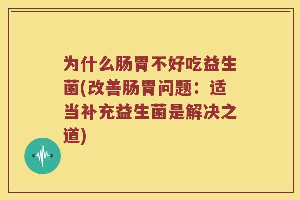 为什么肠胃不好吃益生菌(改善肠胃问题：适当补充益生菌是解决之道)