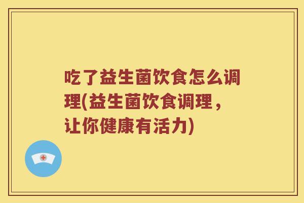 吃了益生菌饮食怎么调理(益生菌饮食调理，让你健康有活力)
