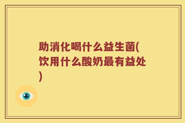 助消化喝什么益生菌(饮用什么酸奶最有益处)