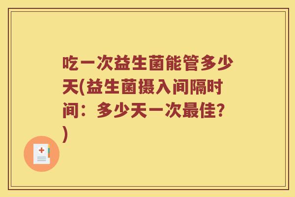 吃一次益生菌能管多少天(益生菌摄入间隔时间：多少天一次最佳？)