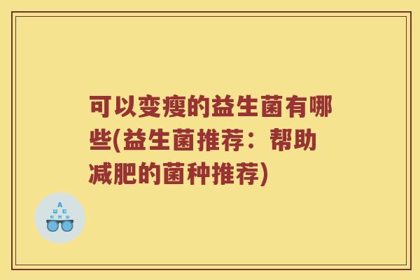 可以变瘦的益生菌有哪些(益生菌推荐：帮助减肥的菌种推荐)