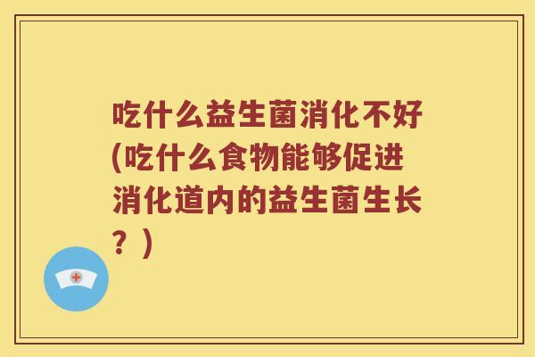 吃什么益生菌消化不好(吃什么食物能够促进消化道内的益生菌生长？)