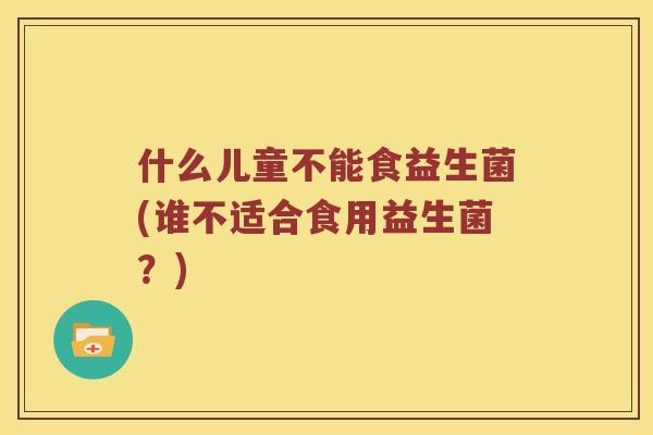 什么儿童不能食益生菌(谁不适合食用益生菌？)