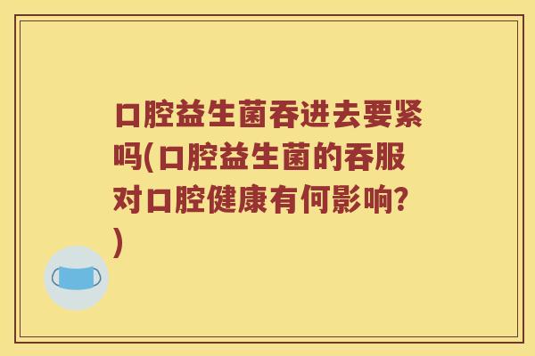 口腔益生菌吞进去要紧吗(口腔益生菌的吞服对口腔健康有何影响？)