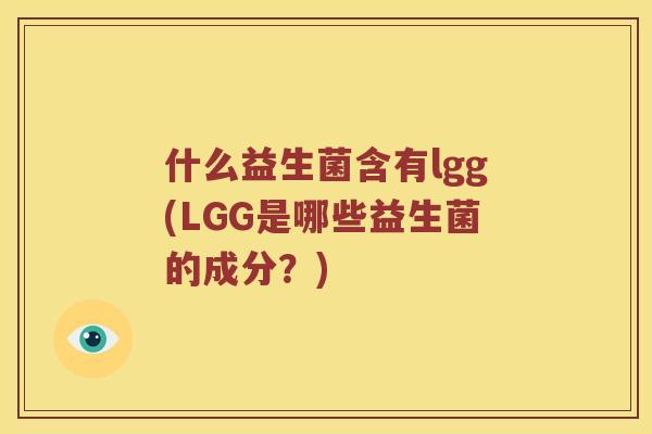 什么益生菌含有lgg(LGG是哪些益生菌的成分？)