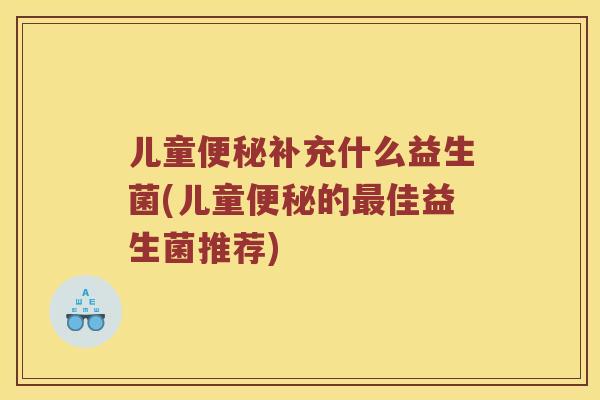 儿童便秘补充什么益生菌(儿童便秘的最佳益生菌推荐)