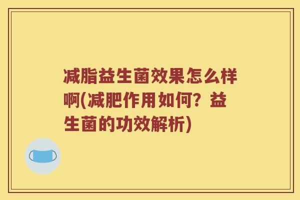 减脂益生菌效果怎么样啊(减肥作用如何？益生菌的功效解析)