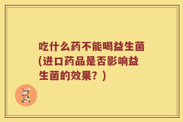 吃什么药不能喝益生菌(进口药品是否影响益生菌的效果?) 吃什么药不能喝益生菌(进口药品是否影响益生菌的效果?)