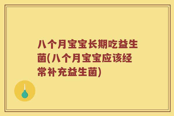八个月宝宝长期吃益生菌(八个月宝宝应该经常补充益生菌)