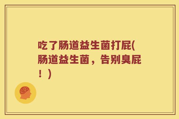 吃了肠道益生菌打屁(肠道益生菌,告别臭屁!) 吃了肠道益生菌打屁(肠道益生菌,告别臭屁!)