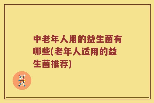 中老年人用的益生菌有哪些(老年人适用的益生菌推荐)