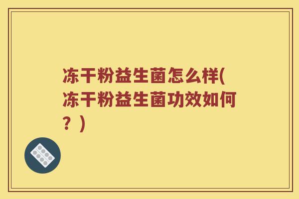冻干粉益生菌怎么样(冻干粉益生菌功效如何？)