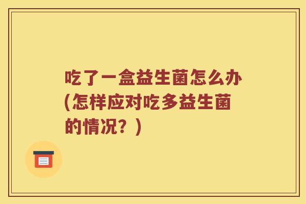吃了一盒益生菌怎么办(怎样应对吃多益生菌的情况？)