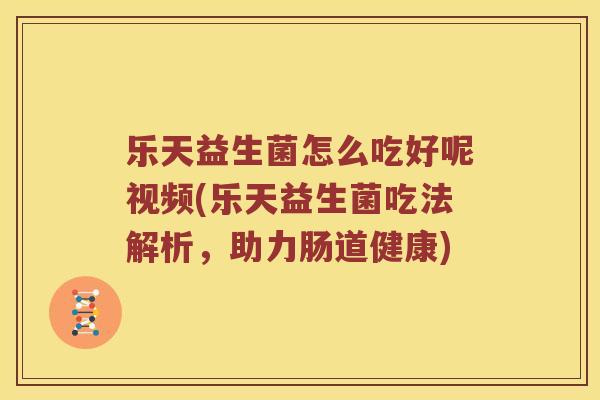 乐天益生菌怎么吃好呢视频(乐天益生菌吃法解析，助力肠道健康)