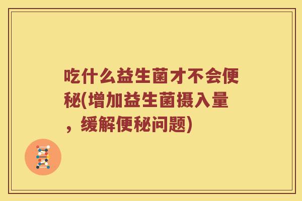 吃什么益生菌才不会便秘(增加益生菌摄入量，缓解便秘问题)