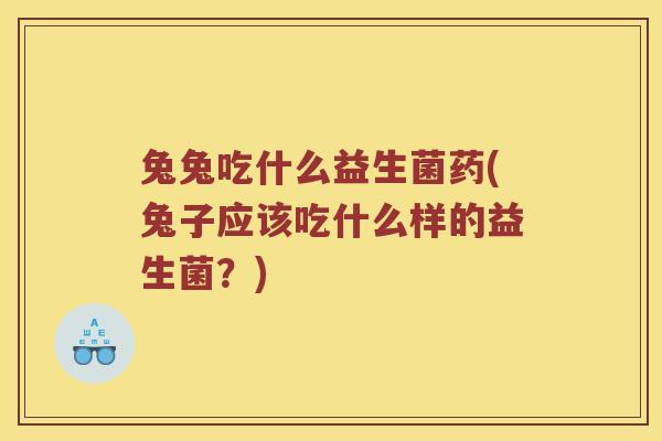 兔兔吃什么益生菌药(兔子应该吃什么样的益生菌？)