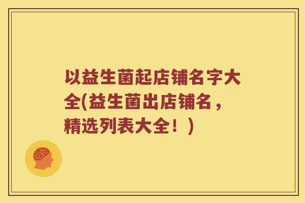 以益生菌起店铺名字大全(益生菌出店铺名，精选列表大全！)