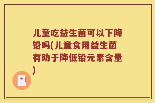 儿童吃益生菌可以下降铅吗(儿童食用益生菌有助于降低铅元素含量)