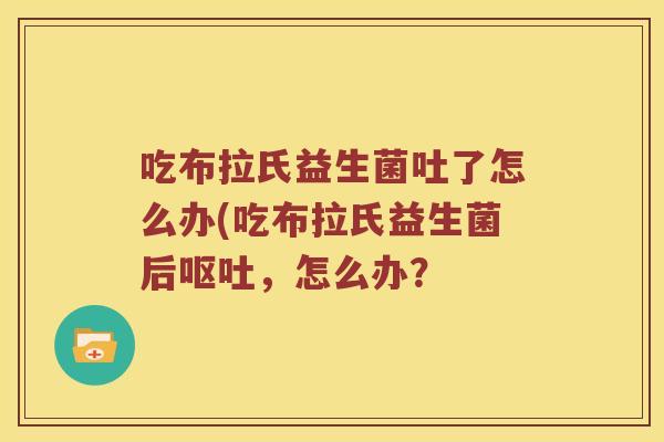 吃布拉氏益生菌吐了怎么办(吃布拉氏益生菌后呕吐，怎么办？