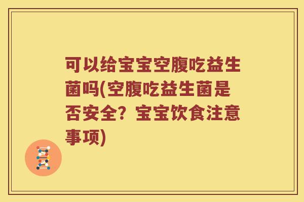 可以给宝宝空腹吃益生菌吗(空腹吃益生菌是否安全？宝宝饮食注意事项)