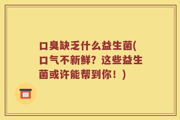 口臭缺乏什么益生菌(口气不新鲜？这些益生菌或许能帮到你！)