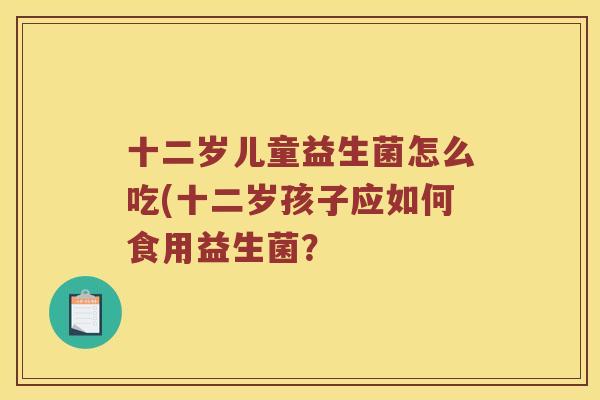 十二岁儿童益生菌怎么吃(十二岁孩子应如何食用益生菌？