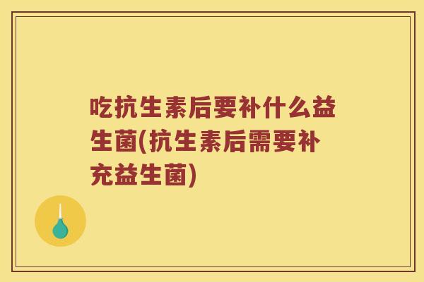吃抗生素后要补什么益生菌(抗生素后需要补充益生菌)