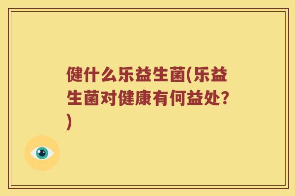 健什么乐益生菌(乐益生菌对健康有何益处？)