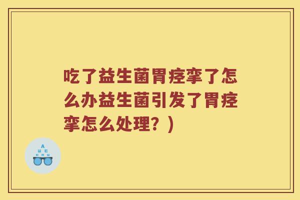吃了益生菌胃痉挛了怎么办益生菌引发了胃痉挛怎么处理？)