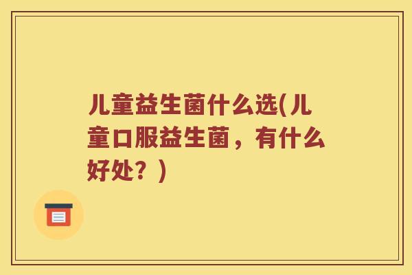儿童益生菌什么选(儿童口服益生菌，有什么好处？)