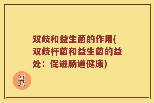 双歧和益生菌的作用(双歧杆菌和益生菌的益处：促进肠道健康)