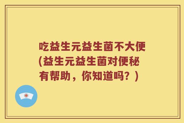 吃益生元益生菌不大便(益生元益生菌对便秘有帮助，你知道吗？)