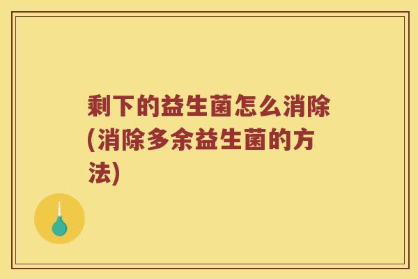 剩下的益生菌怎么消除(消除多余益生菌的方法)