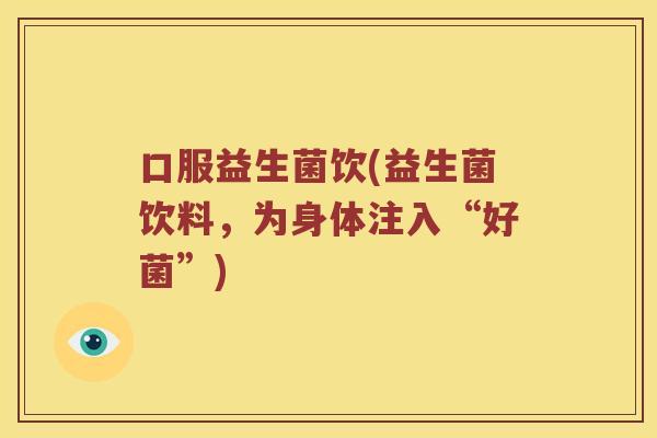 口服益生菌饮(益生菌饮料，为身体注入“好菌”)