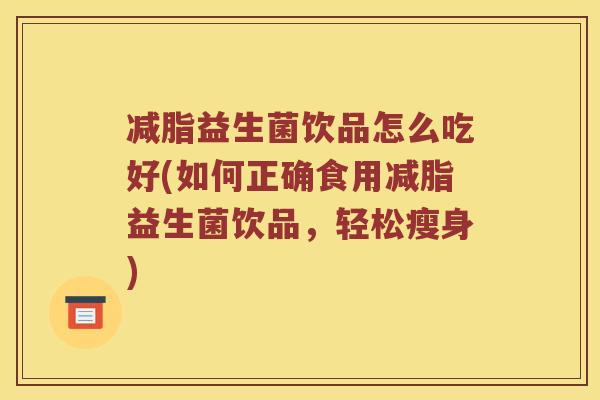 减脂益生菌饮品怎么吃好(如何正确食用减脂益生菌饮品,轻松瘦身) 减脂益生菌饮品怎么吃好(如何正确食用减脂益生菌饮品,轻松瘦身)