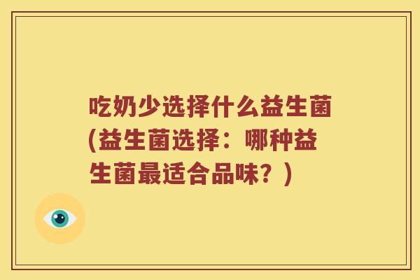 吃奶少选择什么益生菌(益生菌选择:哪种益生菌适合品味?) 吃奶少选择什么益生菌(益生菌选择:哪种益生菌适合品味?)