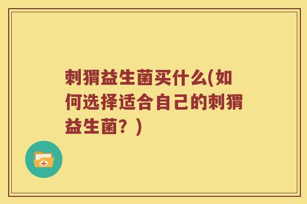 刺猬益生菌买什么(如何选择适合自己的刺猬益生菌？)