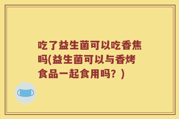 吃了益生菌可以吃香焦吗(益生菌可以与香烤食品一起食用吗？)