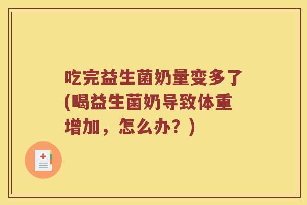 吃完益生菌奶量变多了(喝益生菌奶导致体重增加，怎么办？)