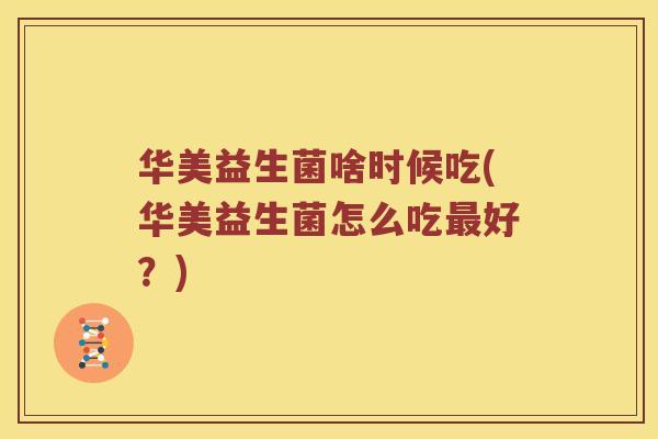 华美益生菌啥时候吃(华美益生菌怎么吃最好？)