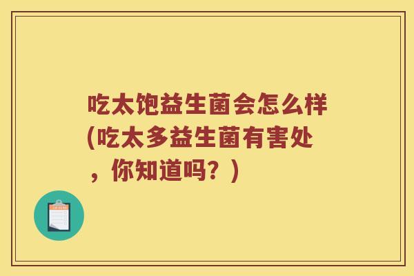 吃太饱益生菌会怎么样(吃太多益生菌有害处，你知道吗？)