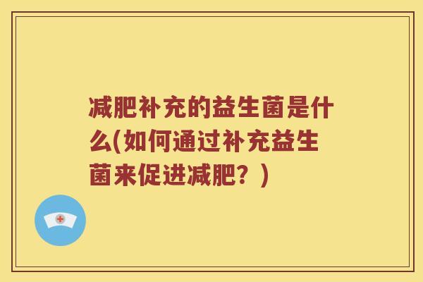 补充的益生菌是什么(如何通过补充益生菌来促进？)