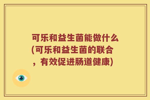 可乐和益生菌能做什么(可乐和益生菌的联合，有效促进肠道健康)