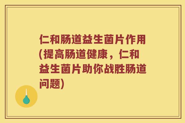 仁和肠道益生菌片作用(提高肠道健康，仁和益生菌片助你战胜肠道问题)