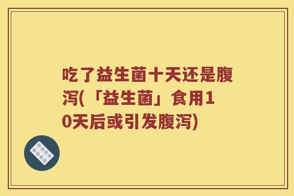 吃了益生菌十天还是(「益生菌」食用10天后或引发) 吃了益生菌十天还是(「益生菌」食用10天后或引发)