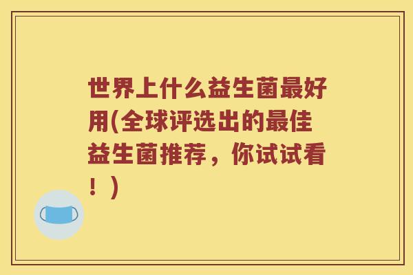 世界上什么益生菌最好用(全球评选出的最佳益生菌推荐，你试试看！)